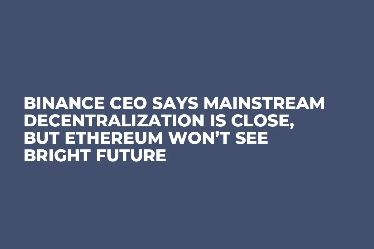 Binance CEO Says Mainstream Decentralization is Close, But Ethereum Won’t See Bright Future 