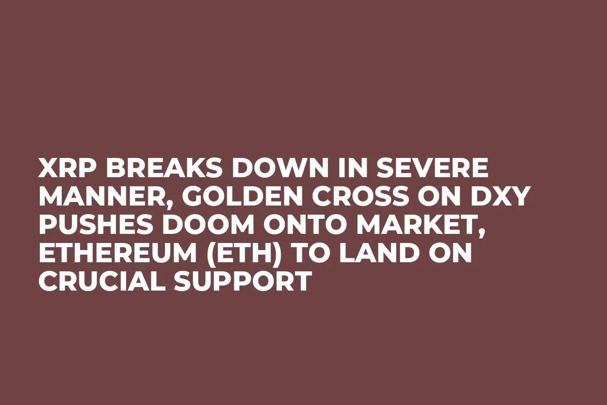 XRP Breaks Down in Severe Manner, Golden Cross on DXY Pushes Doom onto Market, Ethereum (ETH) to Land on Crucial Support 