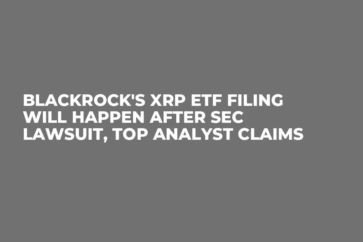 BlackRock's XRP ETF Filing Will Happen After SEC Lawsuit, Top Analyst Claims