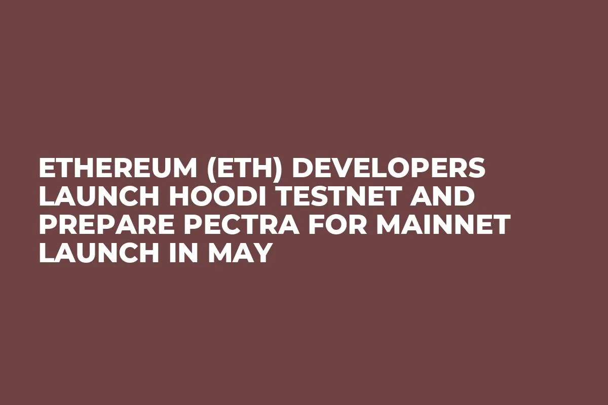 Ethereum (ETH) Developers Launch Hoodi Testnet and Prepare Pectra for Mainnet Launch in May