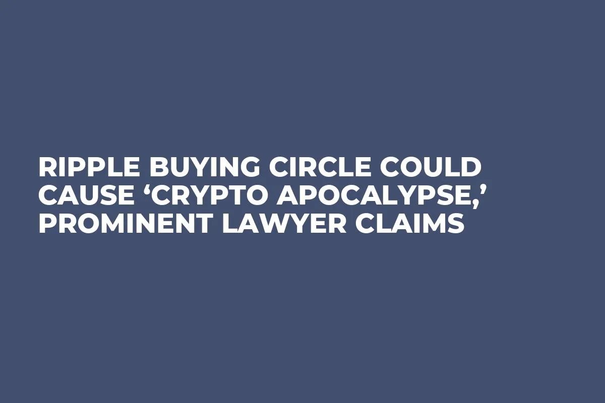 Ripple Buying Circle Could Cause ‘Crypto Apocalypse,’ Prominent Lawyer Claims 