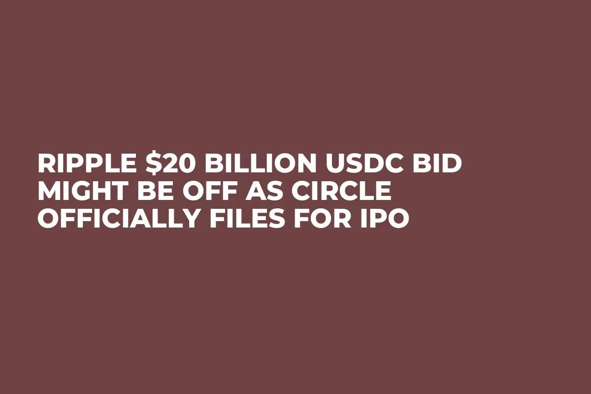 Ripple $20 Billion USDC Bid Might Be off as Circle Officially Files for IPO