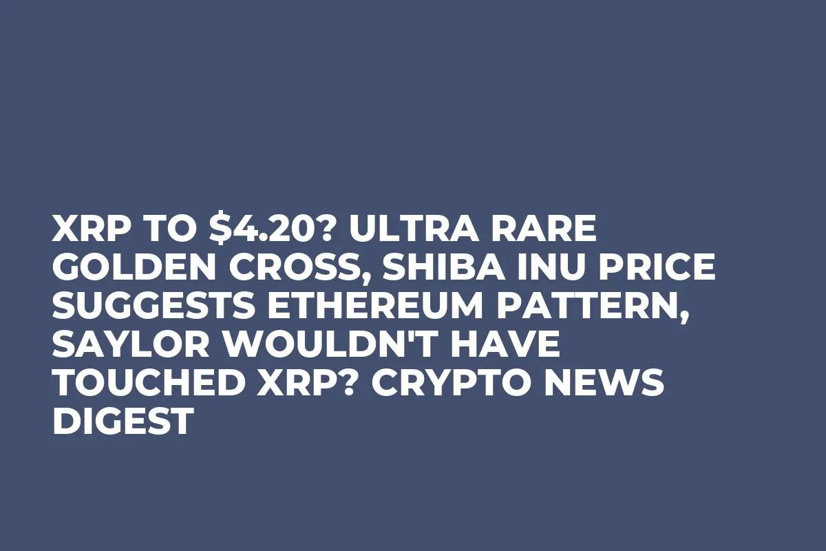 XRP to $4.20? Ultra Rare Golden Cross, Shiba Inu Price Suggests Ethereum Pattern, Saylor Wouldn't Have Touched XRP? Crypto News Digest