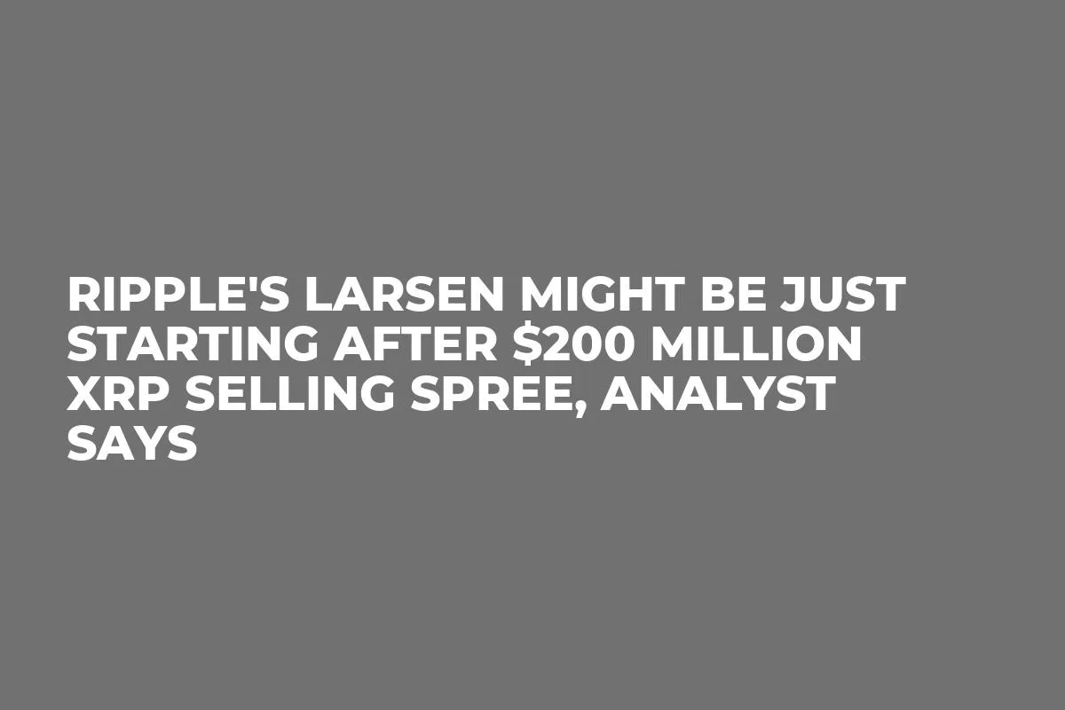 Ripple's Larsen Might Be Just Starting After $200 Million XRP Selling Spree, Analyst Says 