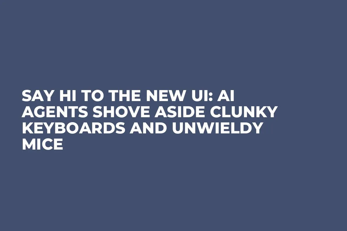 Say Hi To The New UI: AI Agents Shove Aside Clunky Keyboards And Unwieldy Mice