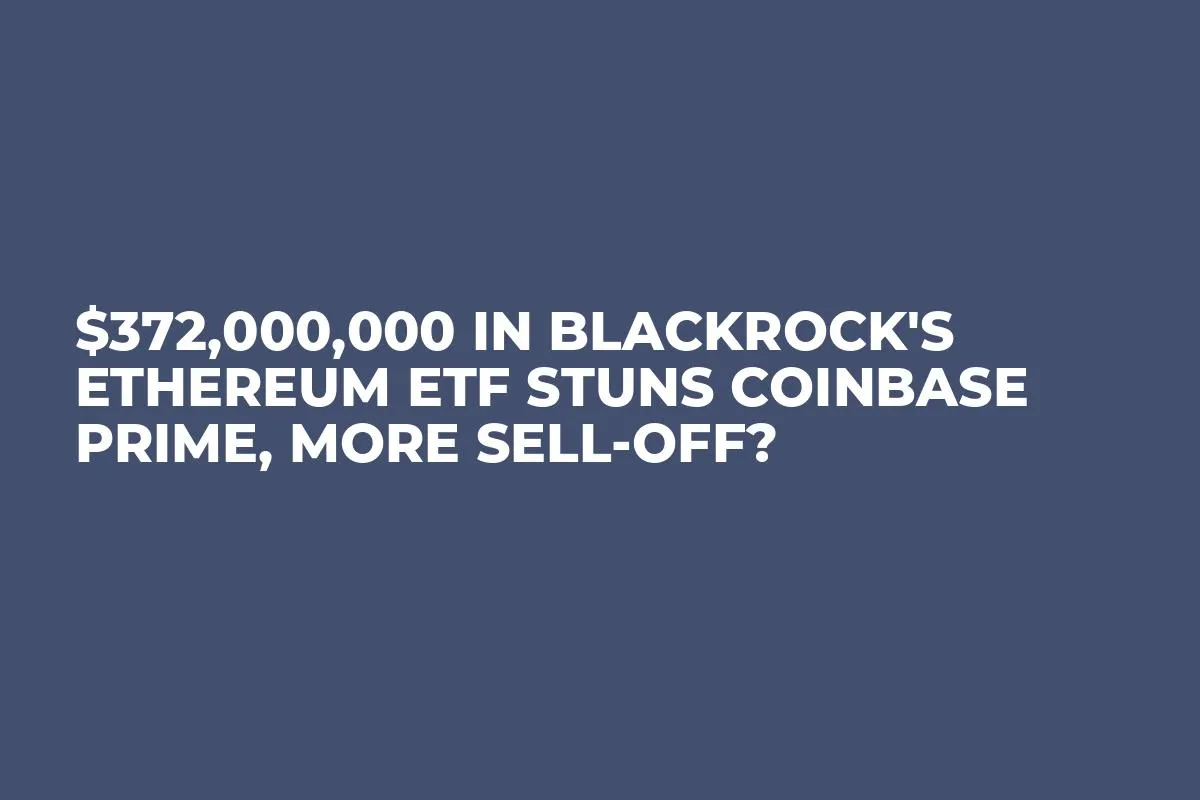 $372,000,000 in BlackRock's Ethereum ETF Stuns Coinbase Prime, More Sell-off?