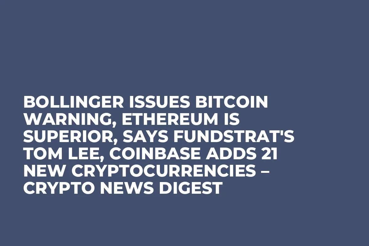 Bollinger Issues Bitcoin Warning, Ethereum is Superior, Says Fundstrat's Tom Lee, Coinbase Adds 21 New Cryptocurrencies – Crypto News Digest