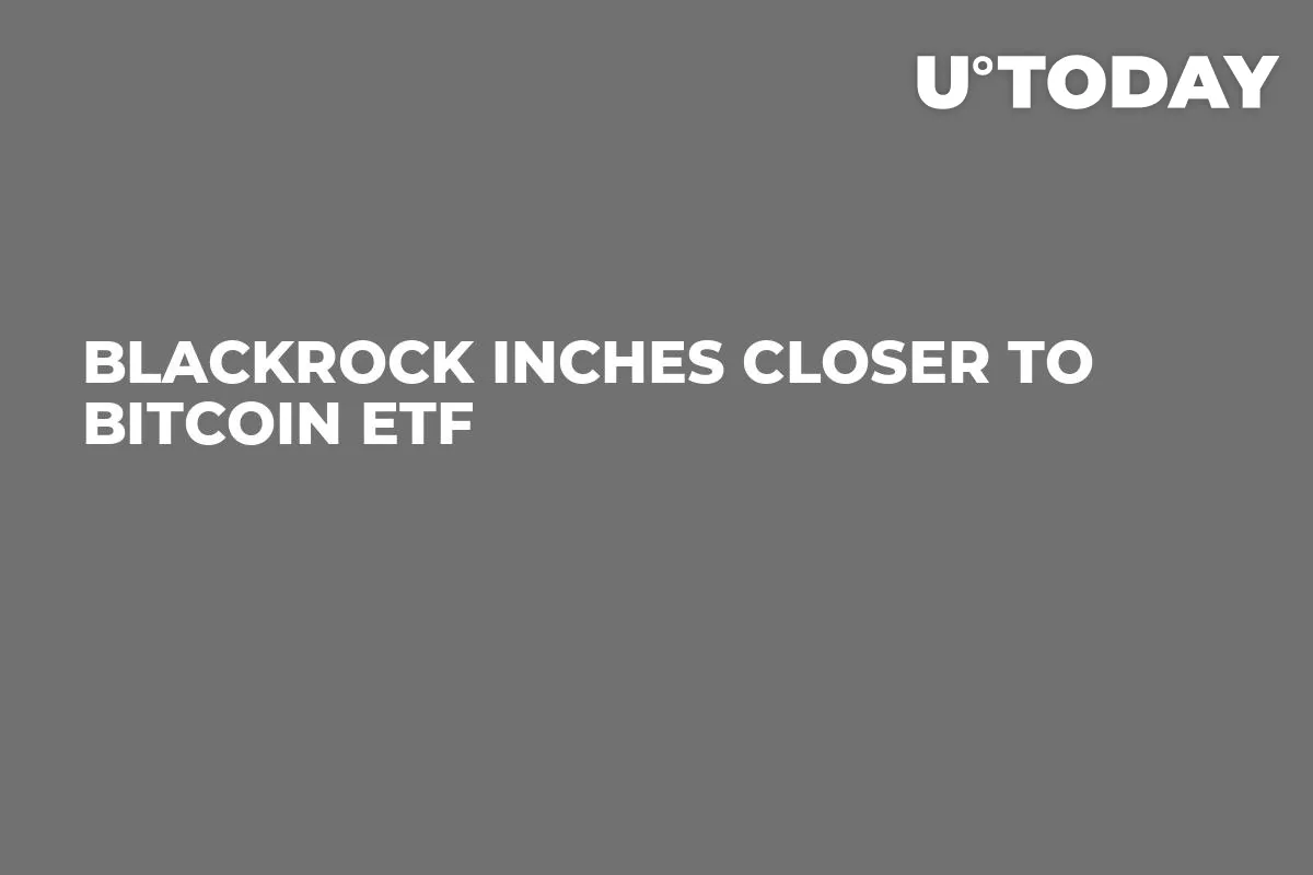 BlackRock Inches Closer to Bitcoin ETF 